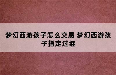 梦幻西游孩子怎么交易 梦幻西游孩子指定过继